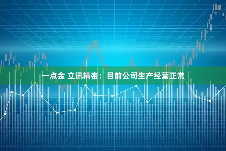 一点金 立讯精密：目前公司生产经营正常