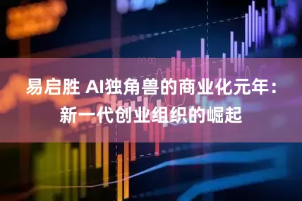易启胜 AI独角兽的商业化元年：新一代创业组织的崛起