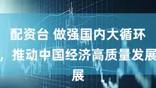 配资台 做强国内大循环，推动中国经济高质量发展