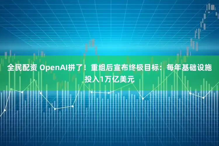 全民配资 OpenAI拼了!重组后宣布终极目标:每年基础设施投入1万亿美元