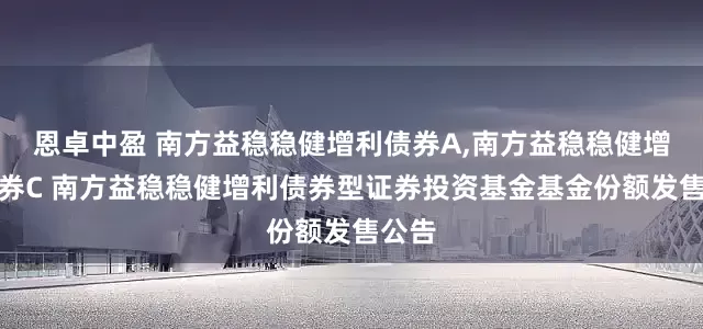 恩卓中盈 南方益稳稳健增利债券A,南方益稳稳健增利债券C 南方益稳稳健增利债券型证券投资基金基金份额发售公告