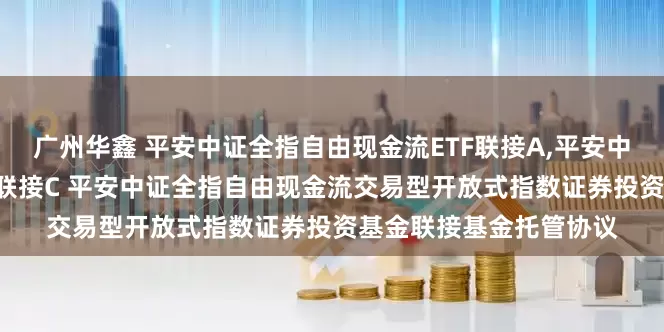 广州华鑫 平安中证全指自由现金流ETF联接A,平安中证全指自由现金流ETF联接C 平安中证全指自由现金流交易型开放式指数证券投资基金联接基金托管协议